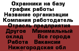 Охранники на базу график работы 1/3 › Название организации ­ Компания-работодатель › Отрасль предприятия ­ Другое › Минимальный оклад ­ 1 - Все города Работа » Вакансии   . Нижегородская обл.,Дзержинск г.